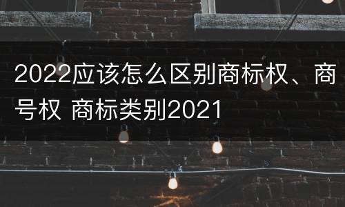 2022应该怎么区别商标权、商号权 商标类别2021