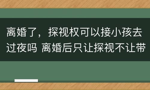 离婚了，探视权可以接小孩去过夜吗 离婚后只让探视不让带走孩子可以吗