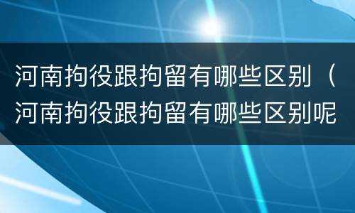 河南拘役跟拘留有哪些区别（河南拘役跟拘留有哪些区别呢）