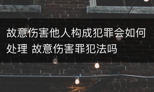 故意伤害他人构成犯罪会如何处理 故意伤害罪犯法吗