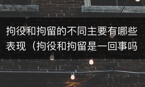 拘役和拘留的不同主要有哪些表现（拘役和拘留是一回事吗）