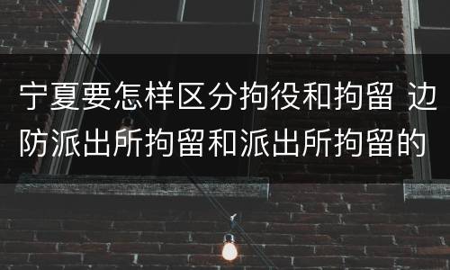 宁夏要怎样区分拘役和拘留 边防派出所拘留和派出所拘留的区别