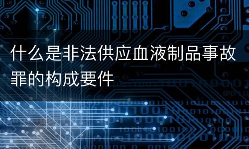 什么是非法供应血液制品事故罪的构成要件