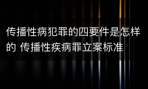 传播性病犯罪的四要件是怎样的 传播性疾病罪立案标准