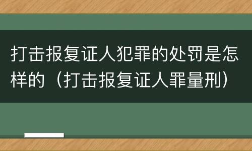 打击报复证人犯罪的处罚是怎样的（打击报复证人罪量刑）