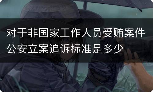 对于非国家工作人员受贿案件公安立案追诉标准是多少