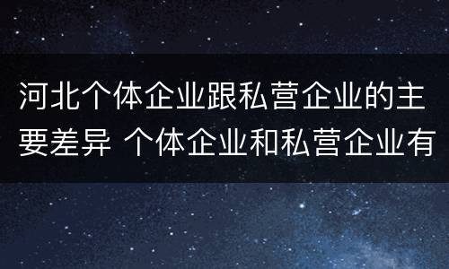 河北个体企业跟私营企业的主要差异 个体企业和私营企业有什么区别