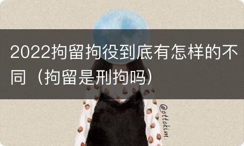 2022拘留拘役到底有怎样的不同（拘留是刑拘吗）