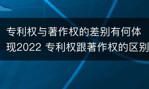 专利权与著作权的差别有何体现2022 专利权跟著作权的区别