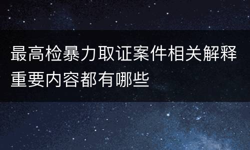 最高检暴力取证案件相关解释重要内容都有哪些