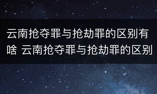 云南抢夺罪与抢劫罪的区别有啥 云南抢夺罪与抢劫罪的区别有啥不同