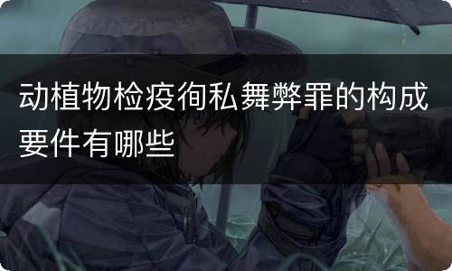 动植物检疫徇私舞弊罪的构成要件有哪些