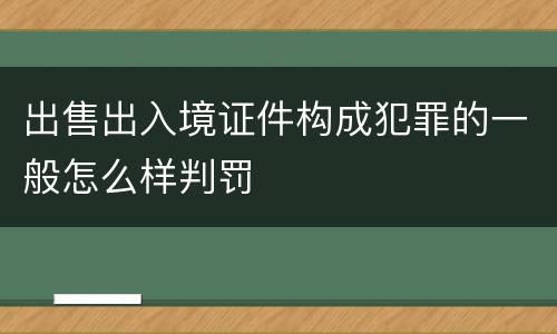 出售出入境证件构成犯罪的一般怎么样判罚