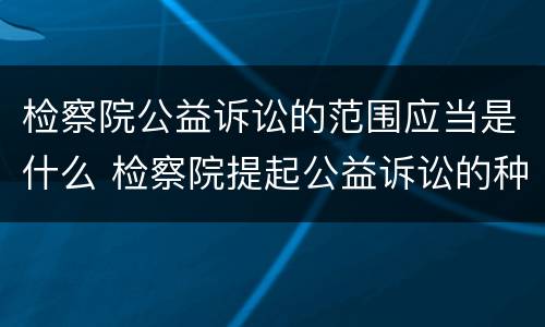 检察院公益诉讼的范围应当是什么 检察院提起公益诉讼的种类