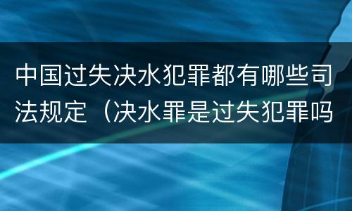 中国过失决水犯罪都有哪些司法规定（决水罪是过失犯罪吗）