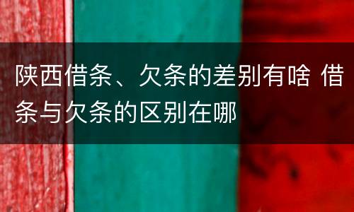 陕西借条、欠条的差别有啥 借条与欠条的区别在哪