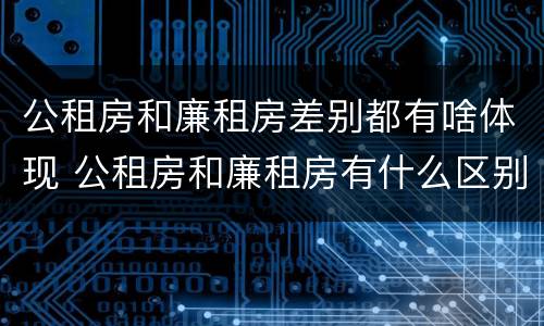 公租房和廉租房差别都有啥体现 公租房和廉租房有什么区别呢