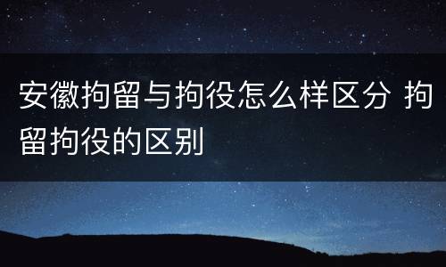 安徽拘留与拘役怎么样区分 拘留拘役的区别