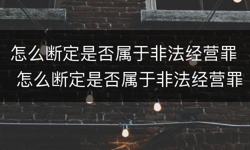 怎么断定是否属于非法经营罪 怎么断定是否属于非法经营罪行