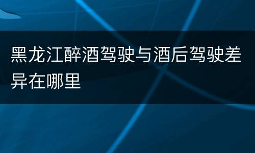 黑龙江醉酒驾驶与酒后驾驶差异在哪里