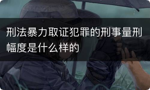 刑法暴力取证犯罪的刑事量刑幅度是什么样的