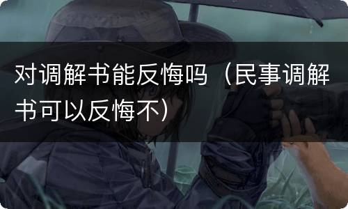 对调解书能反悔吗（民事调解书可以反悔不）