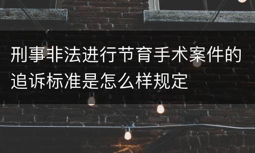 刑事非法进行节育手术案件的追诉标准是怎么样规定