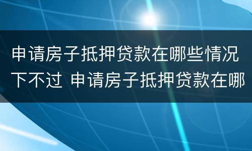 申请房子抵押贷款在哪些情况下不过 申请房子抵押贷款在哪些情况下不过银行