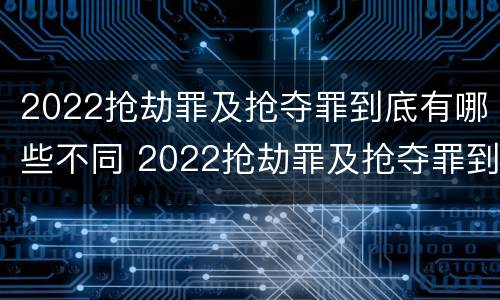 2022抢劫罪及抢夺罪到底有哪些不同 2022抢劫罪及抢夺罪到底有哪些不同处罚
