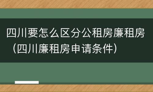 四川要怎么区分公租房廉租房（四川廉租房申请条件）