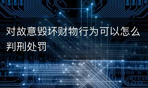 对故意毁坏财物行为可以怎么判刑处罚