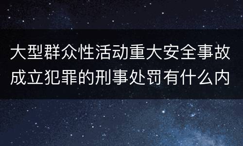 大型群众性活动重大安全事故成立犯罪的刑事处罚有什么内容