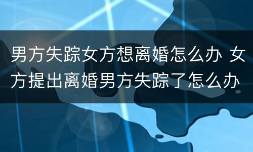男方失踪女方想离婚怎么办 女方提出离婚男方失踪了怎么办