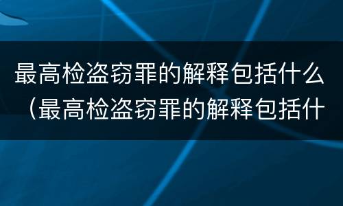 最高检盗窃罪的解释包括什么（最高检盗窃罪的解释包括什么内容）