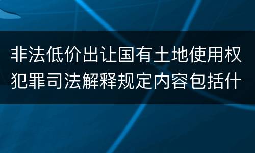 非法低价出让国有土地使用权犯罪司法解释规定内容包括什么