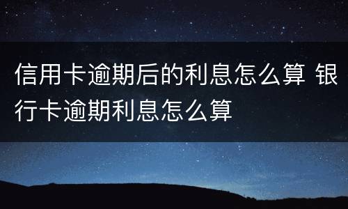 信用卡逾期后的利息怎么算 银行卡逾期利息怎么算