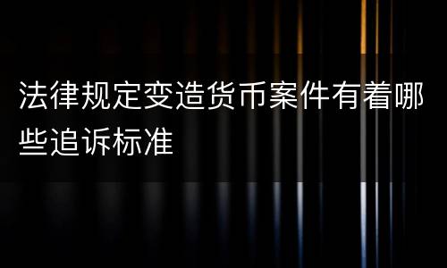 法律规定变造货币案件有着哪些追诉标准