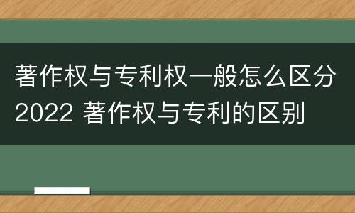 著作权与专利权一般怎么区分2022 著作权与专利的区别