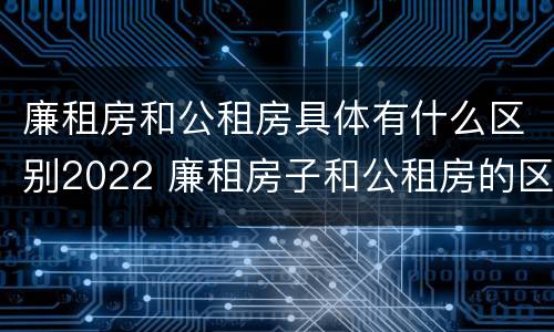 廉租房和公租房具体有什么区别2022 廉租房子和公租房的区别