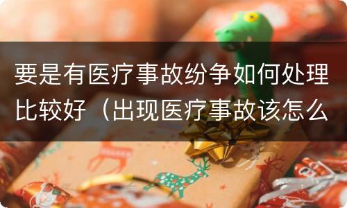 要是有医疗事故纷争如何处理比较好（出现医疗事故该怎么办）