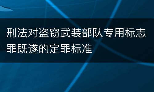 刑法对盗窃武装部队专用标志罪既遂的定罪标准