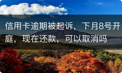 信用卡逾期被起诉，下月8号开庭，现在还款，可以取消吗