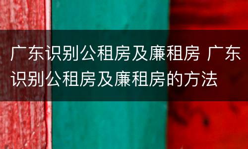 广东识别公租房及廉租房 广东识别公租房及廉租房的方法