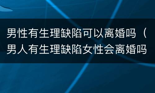 男性有生理缺陷可以离婚吗（男人有生理缺陷女性会离婚吗）