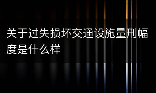 关于过失损坏交通设施量刑幅度是什么样