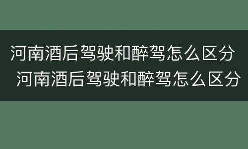 河南酒后驾驶和醉驾怎么区分 河南酒后驾驶和醉驾怎么区分判刑