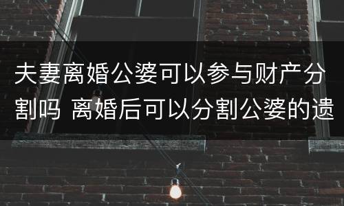 夫妻离婚公婆可以参与财产分割吗 离婚后可以分割公婆的遗产吗