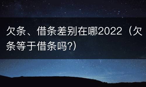 欠条、借条差别在哪2022（欠条等于借条吗?）