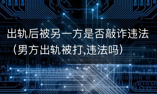 出轨后被另一方是否敲诈违法（男方出轨被打,违法吗）