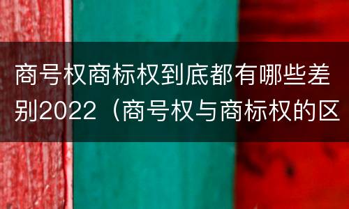 商号权商标权到底都有哪些差别2022（商号权与商标权的区别）